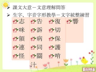  課文大意－文意理解問答
 生字、字音字形教學－文字統整練習
告
訴
病
同
關
汁
志
咪
領
連
怪
復
切
保
護
哨
響
 