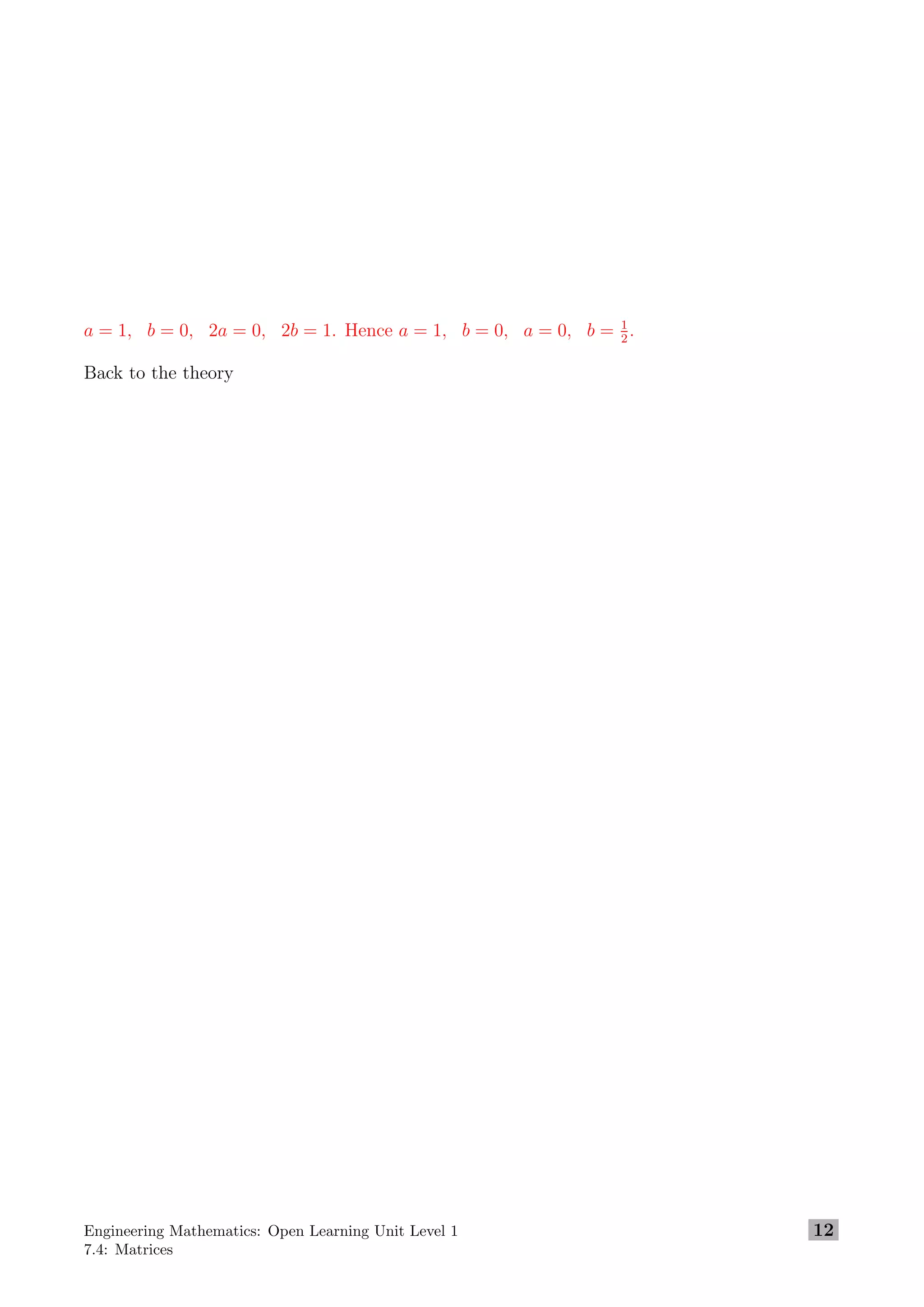 a = 1, b = 0, 2a = 0, 2b = 1. Hence a = 1, b = 0, a = 0, b = 1
2
.
Back to the theory
Engineering Mathematics: Open Learning Unit Level 1
7.4: Matrices
12
 