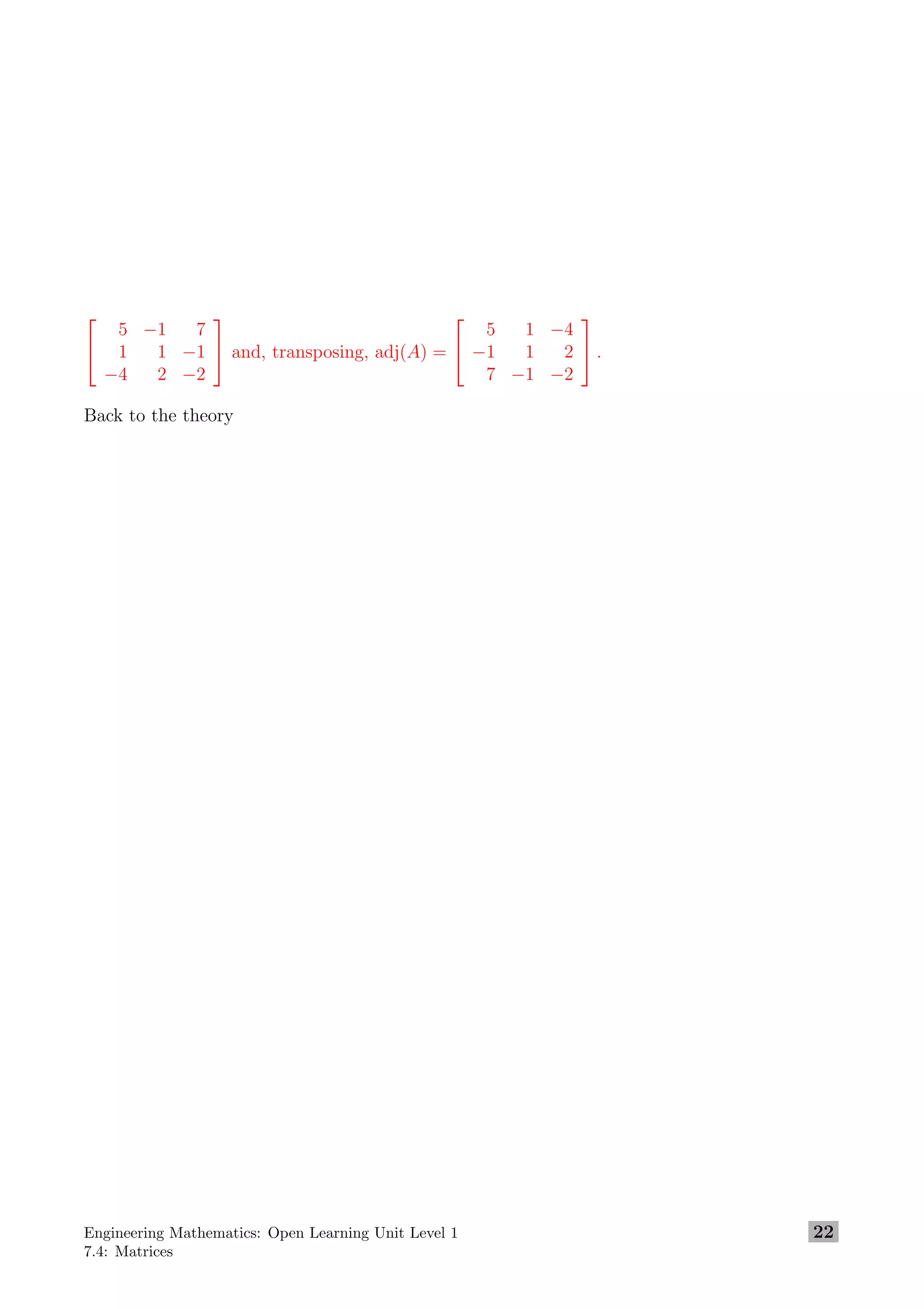 

5 −1 7
1 1 −1
−4 2 −2

 and, transposing, adj(A) =


5 1 −4
−1 1 2
7 −1 −2

 .
Back to the theory
Engineering Mathematics: Open Learning Unit Level 1
7.4: Matrices
22
 