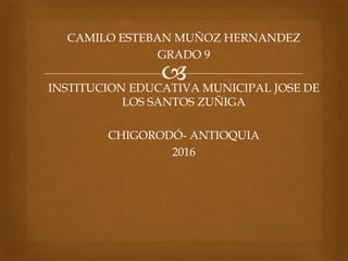 
CAMILO ESTEBAN MUÑOZ HERNANDEZ
GRADO 9
INSTITUCION EDUCATIVA MUNICIPAL JOSE DE
LOS SANTOS ZUÑIGA
CHIGORODÓ- ANTIOQUIA
2016
 