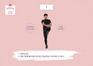1. 바르게 선다.
2. 한쪽 무릎을 들어 양손으로 잡고 가슴 쪽으로 10초 동안 당겨준다.
운동 목적
엉덩이 유연성 향상
운동 Tip
좌우 2세트
복부에 힘을
주고 실시해요
허리를
곧게 펴요
1
 