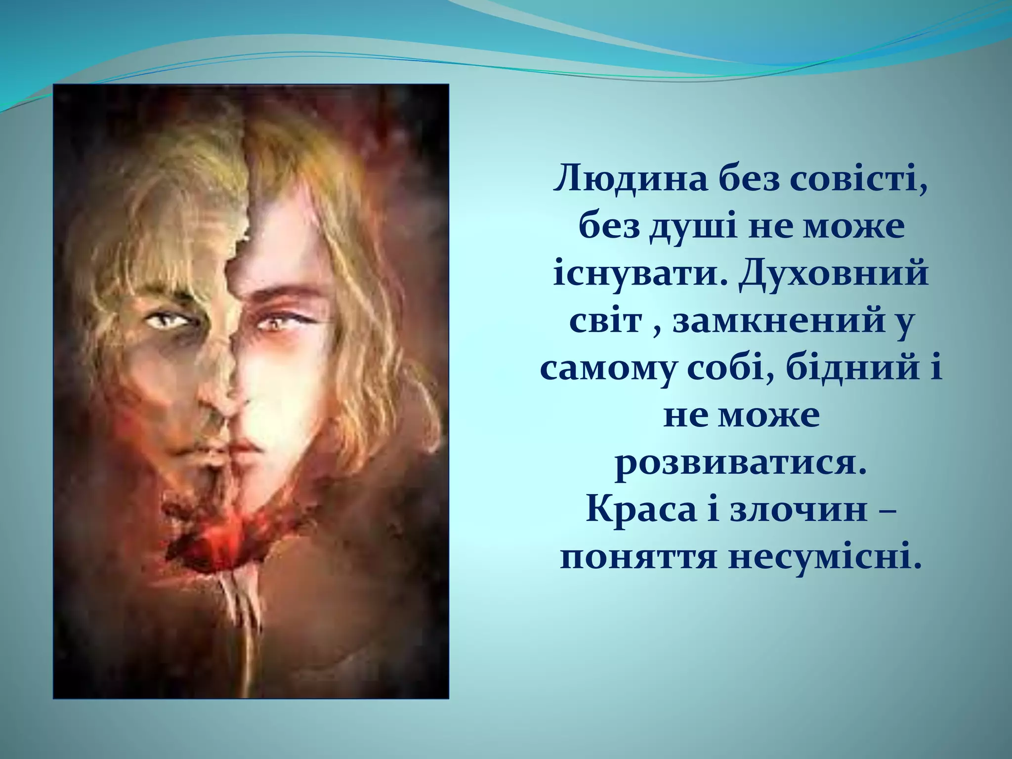 Людина без совісті,
без душі не може
існувати. Духовний
світ , замкнений у
самому собі, бідний і
не може
розвиватися.
Краса і злочин –
поняття несумісні.
 