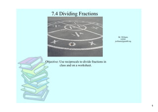 7.4 Dividing Fractions



                                                          Mr. Williams
                                                             GESD
                                                     jwilliams@gesd40.org




Objective: Use reciprocals to divide fractions in 
           class and on a worksheet.




                                                                            1
