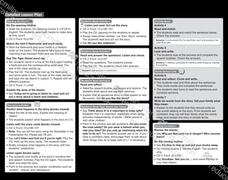 Detailed Lesson Plan
129
Starting the lesson
Do the opening routine.
•	Greet the students. Do Opening routine 3: Lift off to
English! The students open both hands to make tens
as they count.
CD 2 Track 43 p184
Match the Unit 6 flashcards and word cards.
•	Stick the flashcards and word cards in a random
order on the board. The students take turns to draw
matching lines between them and say the words.
Say The Tiger Street word rap.
•	Ten students stand in a line at the front, each holding
a flashcard and the corresponding word card. The
rest of the class stands up.
•	Play the CD. The students hold up the flashcards
and word cards in turn. The rest of the class dances
and says the rap (learnt in Lesson 1). Repeat with ten
different students.
CD 3 Track 11 p186
Explain the aims of the lesson.
•	Say Today we’re going to listen to, read and act
out a story about a shark and dolphins.
Pre-story activities
Predict what happens in the story (books closed).
•	Read the title of the story. Explain the meaning of
‘attack’.
•	The students predict what happens in the story (in L1).
Listen with the story cards (books closed).
CD 3 Track 13 p186-187
•	Note: You can tell the story using the Storyteller in the
Presentation Kit. Please see TB p24.
•	Say Let’s listen and find out if you’re right. Play the
CD. Hold up the story cards. The students listen.
•	Briefly compare what happens in the story with the
students’ predictions.
Listen again (books open).
•	The students look briefly at the story’s narrative text
and speech bubbles. Play the CD again. The students
listen and read the story.
•	Point to the pictures and explain vocabulary such as
‘protect’, ‘rescue’ and ‘dangerous’.
Student’s Book Activity 4
Listen and read. Act out the story.
CD 3 Track 13 p186-187
•	Play the CD, pausing for the students to repeat.
•	Assign roles (three children, Lia, Sam, Mum, narrator).
The students read and act out the story.
•	Ask Do you like dolphins?
Student’s Book Activity 5
Read and answer the questions. Listen and check.
CD 3 Track 14 p187
•	Read the questions. The students answer.
•	Play the CD. The students check their answers.
Answers: (See answers in audioscript.)
Student’s Book Activity 6
Read and reflect.
•	Read the speech bubble, sentences and options. The
students think about and say their opinions.
•	Explain that an adventure story is often based on real
life events. Ask Do you like the story?
Activity Book
Activity 4
Read and match.
•	The students read and match the sentence halves.
Check the answers.
Answers: 1 on the beach 2 in the sea 3 Sam and Lia 4 jumping in the
water 5 are safe
Activity 5
Look and write.
•	The students look at the pictures and complete the
speech bubbles. Check the answers.
Answers: 1 making a sandcastle 2 collecting shells 3 playing volleyball
4 snorkelling
Home-School Link
Activity 6
Read and reflect. Circle and write.
•	The students read and think about the sentences.
They circle words and complete the sentences.
•	The students take turns to read the sentences and
compare opinions.
Activity 7
Write six words from the story. Tell your family what
they mean.
•	Explain to the students that they should write six
key words relating to the story. If the students are
confident, they can tell their family what the words
mean and explain the story in simple terms.
Ending the lesson
Review the lesson.
•	Ask Why are Sam and Lia in danger? Who rescues
them?
Do the closing routine.
•	Say It’s time to tidy up and put your books away.
•	Do Closing routine 3: We like English. The students
sing.
CD 2 Track 44 p184
•	Say Goodbye. See you on … and name the day of
your next lesson.
Student’s Book Tiger Street Club Values
•	Say Think about it! Is it important to keep safe?
Establish that it is important, especially when doing
activities independently of adults – either alone or
with other children.
•	Point to the photos and ask questions. Do you cross
the road safely? Do you wear a helmet when you
ride your bike? Do you only go swimming when it’s
safe to do so? The students answer yes or no. If you
have a confident class, encourage them to talk about
other things they do to keep safe (in L1 if necessary).
9780230483682_text_p29-196.indd 129 21/10/2014 18:02
 