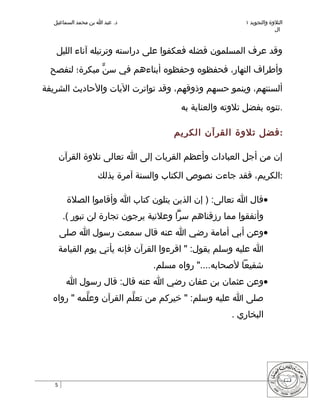 ‫د. عبد ا بن محمد السماعيل‬                              ‫التلوة والتجويد ١‬
                                                                      ‫ال‬


   ‫وقد عرف المسلمون فضله فعكفوا على دراسته وترتيله آناء الليل‬

  ‫وأطراف النهار، فحفظوه وحفظوه أبناءهم في سنّ مبكرة؛ لتفصح‬

‫ألسنتهم، وينمو حسهم وذوقهم، وقد تواترت اليات والحاديث الشريفة‬

                                       ‫.تنوه بفضل تلوته والعناية به‬

                                     ‫:فضل تلوة القرآن الكريم‬

       ‫إن من أجل العبادات وأعظم القربات إلى ا تعالى تلوة القرآن‬

                   ‫:الكريم، فقد جاءت نصوص الكتاب والسنة آمرة بذلك‬

         ‫•قال ا تعالى: ) إن الذين يتلون كتاب ا وأقاموا الصلة‬
        ‫وأنفقوا مما رزقناهم سرّا وعلنية يرجون تجارة لن تبور (.‬
       ‫•وعن أبي أمامة رضي ا عنه قال سمعت رسول ا صلى‬
       ‫ا عليه وسلم يقول: " اقرءوا القرآن فإنه يأتي يوم القيامة‬
                                ‫شفيعا لصحابه...." رواه مسلم.‬
         ‫•وعن عثمان بن عفان رضي ا عنه قال: قال رسول ا‬
  ‫صلى ا عليه وسلم: " خيركم من تعلّم القرآن وعلّمه " رواه‬
                                                     ‫البخاري .‬




   ‫5‬
 
