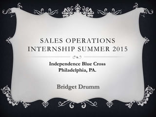 SALES OPERATIONS
INTERNSHIP SUMMER 2015
Bridget Drumm
Independence Blue Cross
Philadelphia, PA.
 