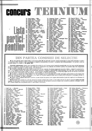 clncurs32. Cionej Sabian - Bihor
33. Ciornei Marian - Bacău
34. 9ţireag Ion - Bucureşti
35. Ciurescu Toma - Iaşi
36. Clejan Mihail - Luduş
37. Clipici Gheorghe - Bucureşti
38. Cojocariu Carmen - Bucureşti
39: Cojocaru Vasile - Galati
40. Constantinescu Costel Viorel -
Bucureşti
41. Constantinescu Vasite - Ploieşti
42. Constantinovici Marco - Timişoara
43. Colectivul anului IIIoS - Liceul
nr. 2 Roşiori
44. Cosmescu Dumitru - Ilfov
45. Costaehe Valeriu - Bucureşti
46. Croitoru T. Gheorghe -:- Cluj
47. Cuc Iuliu - Silaj
48. Cucsoveanu Vasile - Dolj
49. Cubasa Ştefan - Iaşi
50. CÎndea Nicolae - Hunedoara
51. David Vasile - Ploieşti
~2. Dinciulescu Constantin - Timişoara
53. Darie C. Nicolae -Badu
54. Dobroczky Mihai - Timişoara
55. Doja Gheorghe - Lugoj
56. Dorin Doru - Craiova
57. Dorin Mihail Liviu - Galaţi
58. Drăgan Petru - Orăştie
91. Grigorescu' George - Hunedoara
92. Groza Gheorghe - Ineu
93. GrÎnea Stejirel - Constanţa
94. Gult Gheorghe - Iaşi ,
95. Harman' Florin - Iaşi
96. Havasi Iosif - Sigheto-Marmaţiei
97. HÎrciu Traian - Săvineşti
98. HÎrtan Gheorghe - Săvineşti
99. Icobescu Octavian - Deva
100. Ierima Vasile - BuclII'eşti
101. Indru Ioan - Lugoj
102. Ionescu Marian - Bucureşti
103. Iorgulescu Răzvan - Tg. Jiu
104. Ionescu Andrei - Bucureşti
105. Izvoranu Ilie - Bucureşti
106. Izdrăili 1. - Bucureşti
151. Popovici Mircea - Cluj
152. Predoiu Alexandru - Bucureşti
153. Preda Ion - Briila
154. Popescu P. Nicolae - Dolj
155. nnan Liviu - Constanţa
156. 'Puşciu Octavian - Dej
157. Rat Andrei - Sighişoara
158. Rişescu Gheorghe - Vaslui
159. Roşu Constantin' -Prahova '
160. Romaniuc Eugen - Maramureş
161. Roşu Ion
162. Sivescu COnstantin -'- Bucureşti
163. Savin Vasile - Galaţi
164. Serbschi Constantin - Ploieşti
165. SiJ;bu Rodica - Briila
166. SirIM.. Oprea - Roman
167. S.M. -Sibiu
Gheor- 168. Serdeleanu Igor -..,.. Bucureşti
107. Kladiva 0;'- Reşiţa
108. Kremer Dumitru - municipiul
ghe Gheorghiu-Dej
109. Lazir Traian '- Bucureşti
110. Lăcraru Alexandru - Craiova
111. Liziroiu Aurelian - Bucureşti
112. Lichwar Aureliu - Bucureşti
113. Lingvay Iosif - Bucureşti
114. Livadaru Mihai - Bucureşti
115. 'Lupăşteanu Constantin - Dorohoi
116. LUpici Jiva - Oravita
117. Malachi Petrişor - Galaţi
118~ Marcu Gheorghe - Galaţi
169. Simionescu Vasile - Ploieşti
170. Sofian C. - Bucureşti
171. Soneriu Dan - Bucureşti
172. Spiridonescu Constantin - Roman
173. ,Stinescu Vasile - Ploieşti ,
, 174. Stinici S. Petre - Craiova
175. Stiucioiu Petru ~ Cugir
176. Soare Nicolae - Bucureşti
177. Stoenescu Florin - Bucureşti
178. Sterescu Vlad -,Bucureşti
1.9. Szep Alexandru - Mediaş
• Au fost reţinute pentru etapa 'finală a concursu1ui peste 200 de participări (inclusiv cele 61 menţionate in prima listă' publicată În numărul
11-noiembrie 1913). Termenul, ultim, de realizare şi, respectiv, de prezentare a lucrărilor - exceptind cele netransportabil~ - nu va mai fi, cum s-a
anunţat anterior, 31 martie, ci 30 aprilie 1974.
Precizări suplimentare: Autorii care consideră că lucrările lor pot fi remise juriului inainte de .această dată, cit şi cei care solicită deplasarea
pe teren a membrilor comisiei de selecţie sînt rugaţi să se adreseze din timp redacţiei, fie trimiţind lucrările, fie anunţind data Cînd respectivele
lucrări ar putea fi apreciate nu numai teoretic, ci şi funcţional!
• O menţiune specială pentru participanţii la c()ncursul de idei originale: Enunţarea exagerat de iaconică a ideilor - deseori În numai 2-3 rin-
duri - nu a îngăduit comisiei de preselectie să aprecieze yaloarea şi, respectiv, argumentarea (demonstrarea) unor idei care, oricit de preţioase
ar fi, nu pot concura de la egal la egal cu cele ce se constituie În veritabile anteprolecte. In consecinţă, rugăm pe toţi cei înscrişi la concursul
de ,idei să revină - mult mai pe larg, mai explicit - asupra ideilor cu care vor să concureze.
• Lucrările cu caracter de invenţie aflate in fa?C1 de omologare nu vor fi devoalate prin enunţaTi anticipate, publice.Faptul că sint remise însă
o.SLM-ului, birourilor de inovaţii şi raţionalizări, CÎt şi faptul că lucrările resp-ectivedeţin sau vor deţine pînă la 30 aprilie o omologare oficiară nu
le va crea, se inţelege, un statut privilegiat. ' , , '
.' Autorii care, in vederea definitivării lucrărilor, ar avea nevoie de sprijinul unor organe 'administrative locale sint rugaţi să ni se adreseze cit
mai curind cu putinţă.
• Reamintim că nu există nici un fel de restricţii În privinţa numărull.:li de lucrări cu care puteţi concura. 1n cazul În care,din motive de forţă
maiof'ă, un participant n-a putut să ne remită În termen cererea sa de inscriere' la concurs, el poate cere comisiei de selecţie o derogare, menită
să-i confere dreptul de a se prezenta direct in faza finală a concursului.
1. 100 - Bucureşti
2. Florin Bucureşti
3. Alexie Marian - BUE~ur~eşti
Amon Francisc -
5. SteUeă -
Călin - Oradea
7. Banca
8. Balasz Romulus -
9. Barbu Ion -:-- Deva
10. Basaiac Florin - BUII:Ul!"leşti
H. Băbuţ Cornel - Alba
12. BăItăreţu Marcel - Oradea
13. Biluţă Gh. Mina - Bucureşti
14. Benedek Francisc - Maramureş
15. Benedek Iuliu - Satu-Mare
16. Resta Ştefan - Făgăraş
17. Bâzgu Ioan - Iaşi
18. Bochler Iosif - Satu-Mare
19. Bodesc Vasile ~ Paroşeni
20. Borbelv Erno - Miercurea-Ciuc
21. Bram Vasile -,'- municipiul Gheorghe
Gheorghiu-Dej
22. Buburuzan Lucian - Suceava
23. Burghelea Gheorghe - Neamţ
24. Bursuc A1exaadru - Iaşi
25. Cacoveanu Stelian - Bucureşti
26. Cilinescu Vasile - Bucureşti
27. Cârstea Horia - Bucureşti
28. Cemescu Mugur - Dimbovita
29. Cemomazu Dorel - Roman
30. Cheran Dumitru - Galaţi
31. Chira Emil - Sivineşti
59.
60....... '..J'...."'...
61.
62. Dan-
63. Am'el-
64. Dumitrescu Georgeta - Bucureşti
65. Dumitrescu Ion -
66. VirgiUu - :-'1~1ll1m~_I-'1l'~i1Ii!1>1V9
GOl- Bihor
Zinel - BU4mr1eşti
Ioan-
Gheorghe -
Filole Dumitru Ştefan -
72. FUter M~ugit - Timişoara
73. Floarea Liviu - Iaşi
74. Facsa Ion - Constanţa
75.Florea Vasile - Brăila
76. Fonoş Ioan - Bucureşti
77. Francek Dumitru - Piteşti
78. Fufezan Ioan - Alba
79. Gavril Stefan - Galaţi
80. Gavrili Raţiu - CăIăraşi
81. Gabanv Ioan - Cluj
82. Gherghinti Petre - Bucureşti
83. Ghinea Paul - Roman
84. Georgescu Ghe. - Bucureşti
85. Giurgiu Ioan - Cluj
86. GhiucaNicolae - Arad
87. Gheorghiu Marius - Tulcea
, 88. Georgescu Făto __ Braşov
89. Giro Ştefan - Braşov
90. Golumba Ion - Caraş-Severin
126. Mircea ~h,PJf1ol!"O'hp
127. Moruzi Adrian -
128. Motică Simion -
129. Ion -
130. Aurel-
131. Nacu OUmpiu - Braşov
132. Nagy Geza - Oradea
133. Nanu 1. - Reşiţa
134. Necula Ion Dănuţ - Argeş
135. Niculeseu Alexandru - Bucureşti
136. Ohlru Emil- Timişoara
137. OUei Emil - Deta
138. Onceanu Ioan - Roman
139. Pabonţu Eugen - Suceava
140. Pădure Constantin - Bucureşti
141. Păun Tudor - Bucureşti
142. Petran Ioan ~ Cluj
143. Petrie Mihai - Caransebeş
144. Petrişor Ionel- Bucureşti
145. Petcu Constantin - Iaşi
146. Perneş Constantin - Gorj
147. Petrescu Ştefan - Suceava
148. Popa Marius - Arad
149. Popa Ovid.. - Turcia
150. Popovici Liviu - Cluj
Alexandru - Maramureş
Mihai -
Constantin -
Nicolae - Dilrnb[)VÎlţa
Doina - Să1004~Şti
Tătaru Ioan - Să'oo_eşti
186. Leonida -
187. Elena - Timişoara
188. Teodor Samm - Bu~curleşti
189. Tiţi M. Ioan - Tirgovişte
190. Tomescu Dumitru -
Ladislau - Bala
Gheorghe - Craiova
193. Tudor Constantin - Bucureşti
194. Tudoran Constantin - Blaj
195. Tudose VioreI -Iaşi
196. Turpan Aurel - Sibiu
197. Ungureanu Corneliu - Iaşi
198. Unguraş Alexandru - Cluj
199. Uşurelu Ion - Dolj
200. Vartic Dumitru - Bucureşti
201. Vasiliev Paul- Tulcea
202. Voicu Ilie - Teleorman
203. Zăharez Pavel - Arad
204. Zanga Ion - Bucureşti
205. Wolf Helmut - Timişoara
 