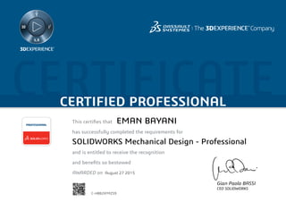 CERTIFICATECERTIFIED PROFESSIONAL
This certifies that	
has successfully completed the requirements for
and is entitled to receive the recognition
and benefits so bestowed
AWARDED on	
PROFESSIONAL
Gian Paolo BASSI
CEO SOLIDWORKS
August 27 2015
EMAN BAYANI
SOLIDWORKS Mechanical Design - Professional
C-H8B2XFMZ59
Powered by TCPDF (www.tcpdf.org)
 