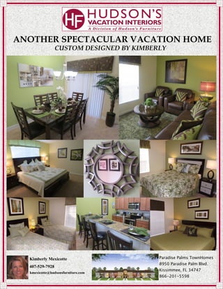 ANOTHER SPECTACULAR VACATION HOME
CUSTOM DESIGNED BY KIMBERLY
Kimberly Mexicotte
407-529-7928
kmexicotte@hudsonsfurniture.com
Paradise Palms TownHomes
8950 Paradise Palm Blvd.
Kissimmee, FL 34747
866-201-5598
 