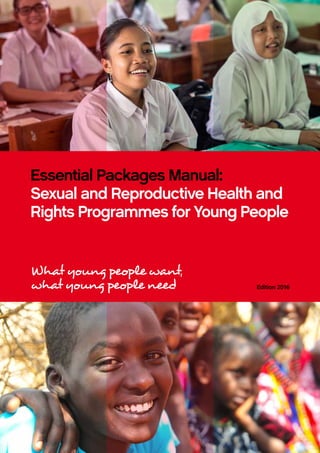 Essential Packages Manual:
Sexual and Reproductive Health and
Rights Programmes for Young People
Edition 2016
What young people want,
what young people need
 