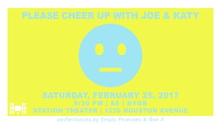 PLEASE CHEER UP WITH JOE & KATY
SATURDAY, FEBRUARY 25, 2017
8:30 PM | $8 | BYOB
STATION THEATER | 1230 HOUSTON AVENUE
performances by Empty Promises & Gen X
 
