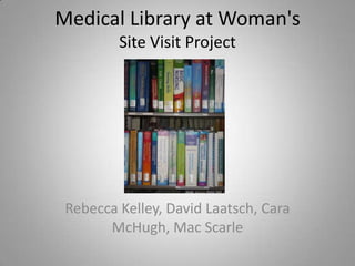 Medical Library at Woman's
         Site Visit Project




 Rebecca Kelley, David Laatsch, Cara
       McHugh, Mac Scarle
 