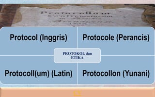 Protocol (Inggris) Protocole (Perancis)
Protocoll(um) (Latin) Protocollon (Yunani)
PROTOKOL dan
ETIKA
CV
 