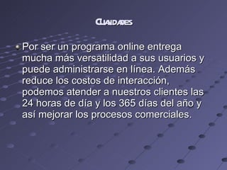 Cualidades Por ser un programa online entrega mucha más versatilidad a sus usuarios y puede administrarse en línea. Además reduce los costos de interacción, podemos atender a nuestros clientes las 24 horas de día y los 365 días del año y así mejorar los procesos comerciales. 