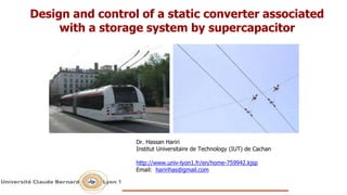 Dr. Hassan Hariri
Institut Universitaire de Technology (IUT) de Cachan
http://www.univ-lyon1.fr/en/home-759942.kjsp
Email: haririhas@gmail.com
Design and control of a static converter associated
with a storage system by supercapacitor
 