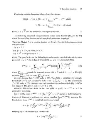3 Bernstein functions 19
Continuity up to the boundary follows from the estimate
jf .z/ f .w/j 6 bjz wj C
Z
.0;1/
je wt
e zt
j .dt/
6 bjz wj C
Z
.0;1/
2 ^ .tjw zj/ .dt/
for all z; w 2
!
H and the dominated convergence theorem.
The following structural characterization comes from Bochner [50, pp. 83–84]
where Bernstein functions are called completely monotone mappings.
Theorem 3.6. Let f be a positive function on .0; 1/. Then the following assertions
are equivalent.
(i) f 2 BF.
(ii) g ı f 2 CM for every g 2 CM.
(iii) e uf 2 CM for every u  0.
Proof. The proof relies on the following formula for the n-th derivative of the com-
position h D g ı f due to Faa di Bruno [93], see also [111, formula 0.430]:
h.n/
./ D
X
.m;i1;:::;i`/
nŠ
i1Š    i`Š
g.m/
f ./
 `
Y
j D1
f .j/./
jŠ
!ij
(3.7)
where
P
.m;i1;:::;i`/ stands for summation over all ` 2 N and all i1; : : : ; i` 2 N [ ¹0º
such that
P`
jD1 j  ij D n and
P`
jD1 ij D m.
(i))(ii) Assume that f 2 BF and g 2 CM. Then h./ D g.f .//  0. Multiply
formula (3.7) by . 1/n and observe that n D mC
P`
jD1.j 1/ij . The assumptions
f 2 BF and g 2 CM guarantee that each term in the formula multiplied by . 1/n is
non-negative. This proves that h D g ı f 2 CM.
(ii))(iii) This follows from the fact that g./ WD gu./ WD e u, u  0, is
completely monotone.
(iii))(i) The series e uf ./ D
P1
j D0
. 1/j uj
jŠ Œf ./j and all of its formal deriva-
tives (w.r.t. ) converge uniformly, so we can calculate dn
dn e uf ./ by termwise dif-
ferentiation. Since e uf is completely monotone, we get
0 6 . 1/n dn
dn
e uf ./
D
1
X
j D1
uj
jŠ
. 1/nCj dn
dn

f ./
j
:
Dividing by u  0 and letting u ! 0 we see
0 6 . 1/nC1 dn
dn
f ./:
 