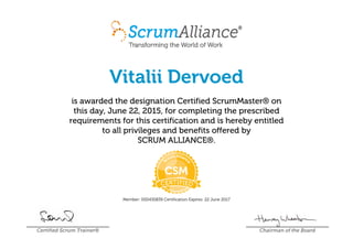 Vitalii Dervoed
is awarded the designation Certified ScrumMaster® on
this day, June 22, 2015, for completing the prescribed
requirements for this certification and is hereby entitled
to all privileges and benefits offered by
SCRUM ALLIANCE®.
Member: 000430839 Certification Expires: 22 June 2017
Certified Scrum Trainer® Chairman of the Board
 