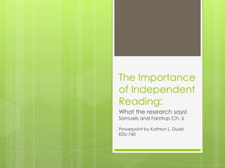 The Importance
of Independent
Reading:
What the research says!
Samuels and Farstrup Ch. 6

Powerpoint by Kathryn L. Dusel
EDU 740
 