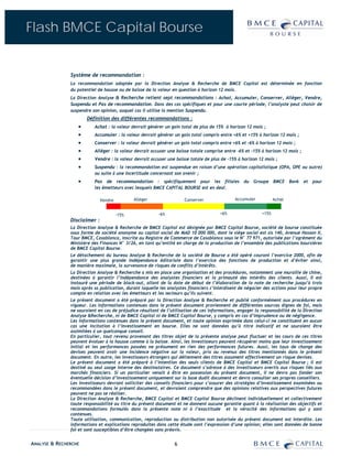 Flash BMCE Capital Bourse


               Système de recommandation :
               La recommandation adoptée par la Direction Analyse & Recherche de BMCE Capital est déterminée en fonction
               du potentiel de hausse ou de baisse de la valeur en question à horizon 12 mois.
               La Direction Analyse & Recherche retient sept recommandations : Achat, Accumuler, Conserver, Alléger, Vendre,
               Suspendu et Pas de recommandation. Dans des cas spécifiques et pour une courte période, l’analyste peut choisir de
               suspendre son opinion, auquel cas il utilise la mention Suspendu.
                      Définition des différentes recommandations :
                  •       Achat : la valeur devrait générer un gain total de plus de 15% à horizon 12 mois ;
                  •       Accumuler : la valeur devrait générer un gain total compris entre +6% et +15% à horizon 12 mois ;
                  •       Conserver : la valeur devrait générer un gain total compris entre +6% et –6% à horizon 12 mois ;
                  •       Alléger : la valeur devrait accuser une baisse totale comprise entre -6% et -15% à horizon 12 mois ;
                  •       Vendre : la valeur devrait accuser une baisse totale de plus de -15% à horizon 12 mois ;
                  •       Suspendu : la recommandation est suspendue en raison d’une opération capitalistique (OPA, OPE ou autre)
                          ou suite à une incertitude concernant son avenir ;
                  •       Pas de recommandation : spécifiquement pour les filiales du Groupe BMCE Bank et pour
                          les émetteurs avec lesquels BMCE CAPITAL BOURSE est en deal.

                              Vendre          Alléger                 Conserver               Accumuler           Achat


                                       -15%              -6%                           +6%                 +15%
               Disclaimer :
               La Direction Analyse & Recherche de BMCE Capital est désignée par BMCE Capital Bourse, société de bourse constituée
               sous forme de société anonyme au capital social de MAD 10 000 000, dont le siège social est sis 140, Avenue Hassan II,
               Tour BMCE, Casablanca, inscrite au Registre de Commerce de Casablanca sous le N° 77 971, autorisée par l’agrément du
               Ministère des Finances N° 3/26, en tant qu’entité en charge de la production de l’ensemble des publications boursières
               de BMCE Capital Bourse.
               Le détachement du bureau Analyse & Recherche de la société de Bourse a été opéré courant l’exercice 2000, afin de
               garantir une plus grande indépendance éditoriale dans l’exercice des fonctions de production et d’éviter ainsi,
               de manière maximale, la survenance de risques de conflits d’intérêts.
               La Direction Analyse & Recherche a mis en place une organisation et des procédures, notamment une muraille de chine,
               destinées à garantir l’indépendance des analystes financiers et la primauté des intérêts des clients. Aussi, Il est
               instauré une période de black-out, allant de la date de début de l’élaboration de la note de recherche jusqu’à trois
               mois après sa publication, durant laquelle les analystes financiers s’interdisent de négocier des actions pour leur propre
               compte en relation avec les émetteurs et les secteurs qu’ils suivent.
               Le présent document a été préparé par la Direction Analyse & Recherche et publié conformément aux procédures en
               vigueur. Les informations contenues dans le présent document proviennent de différentes sources dignes de foi, mais
               ne sauraient en cas de préjudice résultant de l’utilisation de ces informations, engager la responsabilité de la Direction
               Analyse &Recherche, ni de BMCE Capital ni de BMCE Capital Bourse, y compris en cas d’imprudence ou de négligence.
               Les informations contenues dans le présent document, et toute opinion exprimée dans celui-ci ne constituent en aucun
               cas une incitation à l’investissement en bourse. Elles ne sont données qu’à titre indicatif et ne sauraient être
               assimilées à un quelconque conseil.
               En particulier, tout revenu provenant des titres objet de la présente analyse peut fluctuer et les cours de ces titres
               peuvent évoluer à la hausse comme à la baisse. Ainsi, les investisseurs peuvent récupérer moins que leur investissement
               initial et les performances passées ne présument en rien des performances futures. Aussi, les taux de change des
               devises peuvent avoir une incidence négative sur la valeur, prix ou revenus des titres mentionnés dans le présent
               document. En outre, les investisseurs étrangers qui détiennent des titres assument effectivement un risque devises.
               Le présent document a été préparé à l’intention des seuls clients de BMCE Capital et BMCE Capital Bourse ; il est
               destiné au seul usage interne des destinataires. Ce document s’adresse à des investisseurs avertis aux risques liés aux
               marchés financiers. Si un particulier venait à être en possession du présent document, il ne devra pas fonder son
               éventuelle décision d’investissement uniquement sur la base dudit document et devra consulter ses propres conseillers.
               Les investisseurs devront solliciter des conseils financiers pour s’assurer des stratégies d’investissement examinées ou
               recommandées dans le présent document, et devraient comprendre que des opinions relatives aux perspectives futures
               peuvent ne pas se réaliser.
               La Direction Analyse & Recherche, BMCE Capital et BMCE Capital Bourse déclinent individuellement et collectivement
               toute responsabilité au titre du présent document et ne donnent aucune garantie quant à la réalisation des objectifs et
               recommandations formulés dans la présente note ni à l’exactitude et la véracité des informations qui y sont
               contenues.
               Toute utilisation, communication, reproduction ou distribution non autorisée du présent document est interdite. Les
               informations et explications reproduites dans cette étude sont l’expression d’une opinion; elles sont données de bonne
               foi et sont susceptibles d’être changées sans préavis.


ANALYSE & RECHERCHE                                              6
 
