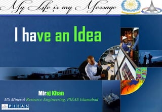 I have an Idea
Miraj Khan
MS Mineral Resource Engineering, PIEAS Islamabad
 