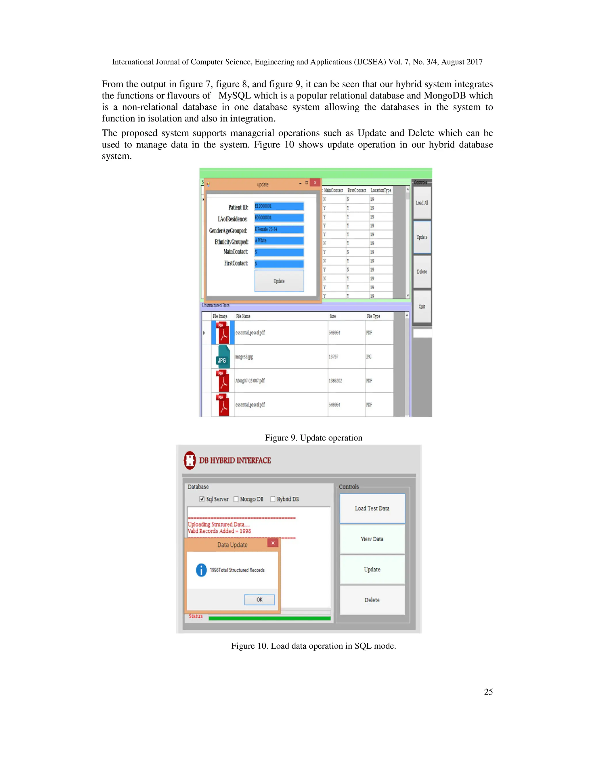 International Journal of Computer Science, Engineering and Applications (IJCSEA) Vol. 7, No. 3/4, August 2017 25 From the output in figure 7, figure 8, and figure 9, it can be seen that our hybrid system integrates the functions or flavours of MySQL which is a popular relational database and MongoDB which is a non-relational database in one database system allowing the databases in the system to function in isolation and also in integration. The proposed system supports managerial operations such as Update and Delete which can be used to manage data in the system. Figure 10 shows update operation in our hybrid database system. Figure 9. Update operation Figure 10. Load data operation in SQL mode. 
