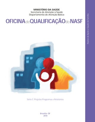 MINISTÉRIO DA SAÚDE
           Secretaria de Atenção à Saúde
          Departamento de Atenção Básica




                                                   Núcleo de Apoio a Saúde da Família
OFICINA deQUALIFICAÇÃOdo NASF




        Série C. Projetos Programas e Relatórios




                      Brasília DF
                         2010
 