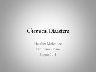 Chemical Disasters
Heather Melendez
Professor Beam
Chem 50H
 