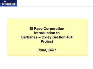 El Paso Corporation
Introduction to
Sarbanes – Oxley Section 404
Project
June, 2007
 