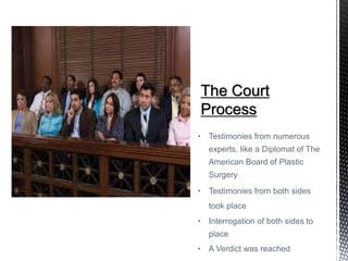 • Testimonies from numerous
experts, like a Diplomat of The
American Board of Plastic
Surgery
• Testimonies from both sides
took place
• Interrogation of both sides to
place
• A Verdict was reached
 