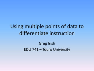 Using multiple points of data to
    differentiate instruction
            Greg Irish
     EDU 741 – Touro University
 