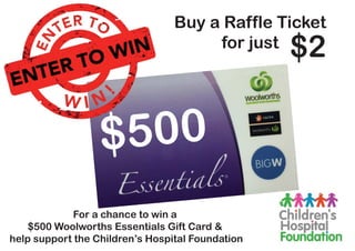 $500
Buy a Raffle Ticket
for just
$2
For a chance to win a
$500 Woolworths Essentials Gift Card &
help support the Children’s Hospital Foundation
 