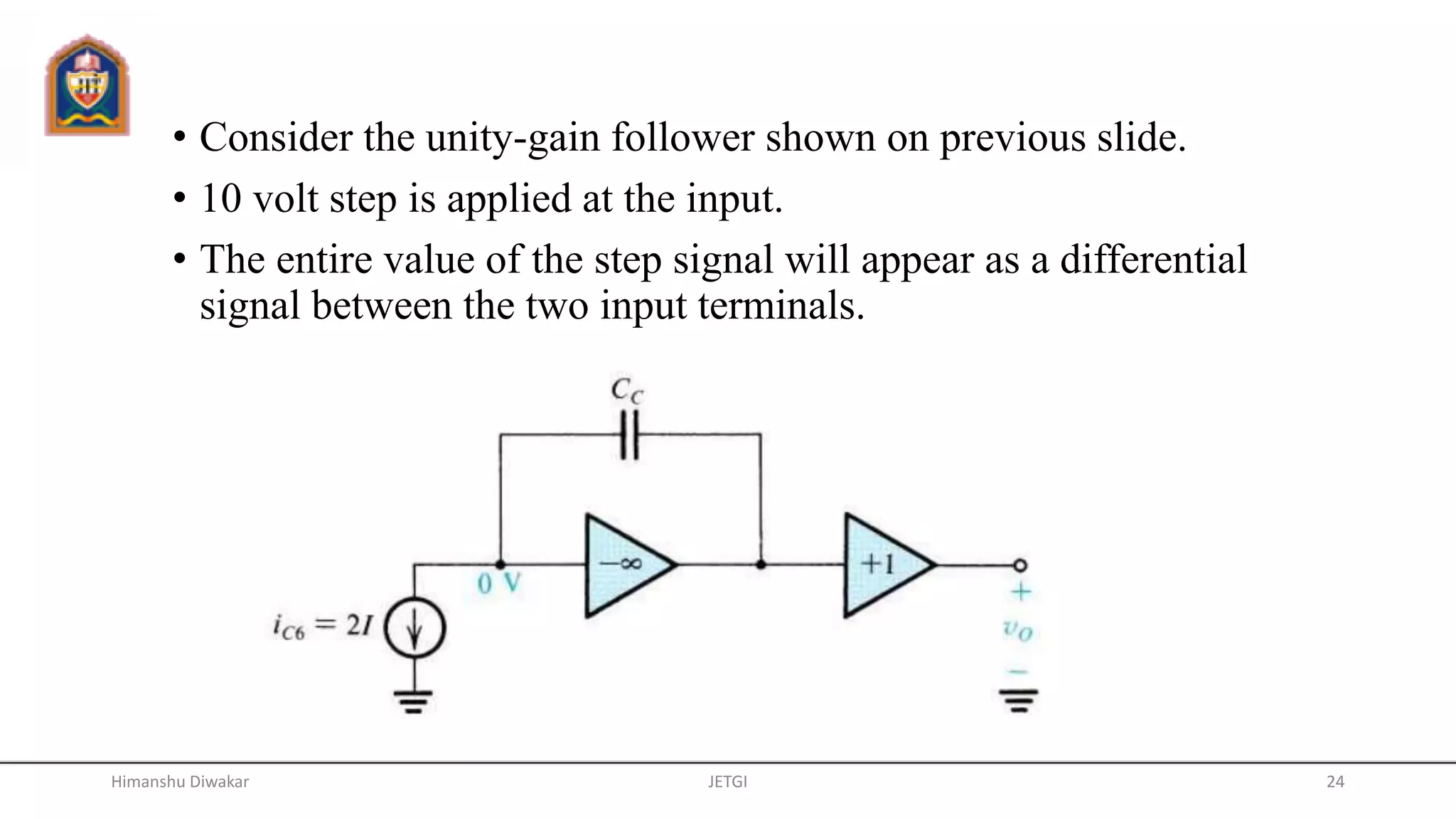 • Consider the unity-gain follower shown on previous slide.
• 10 volt step is applied at the input.
• The entire value of the step signal will appear as a differential
signal between the two input terminals.
JETGI 24Himanshu Diwakar
 