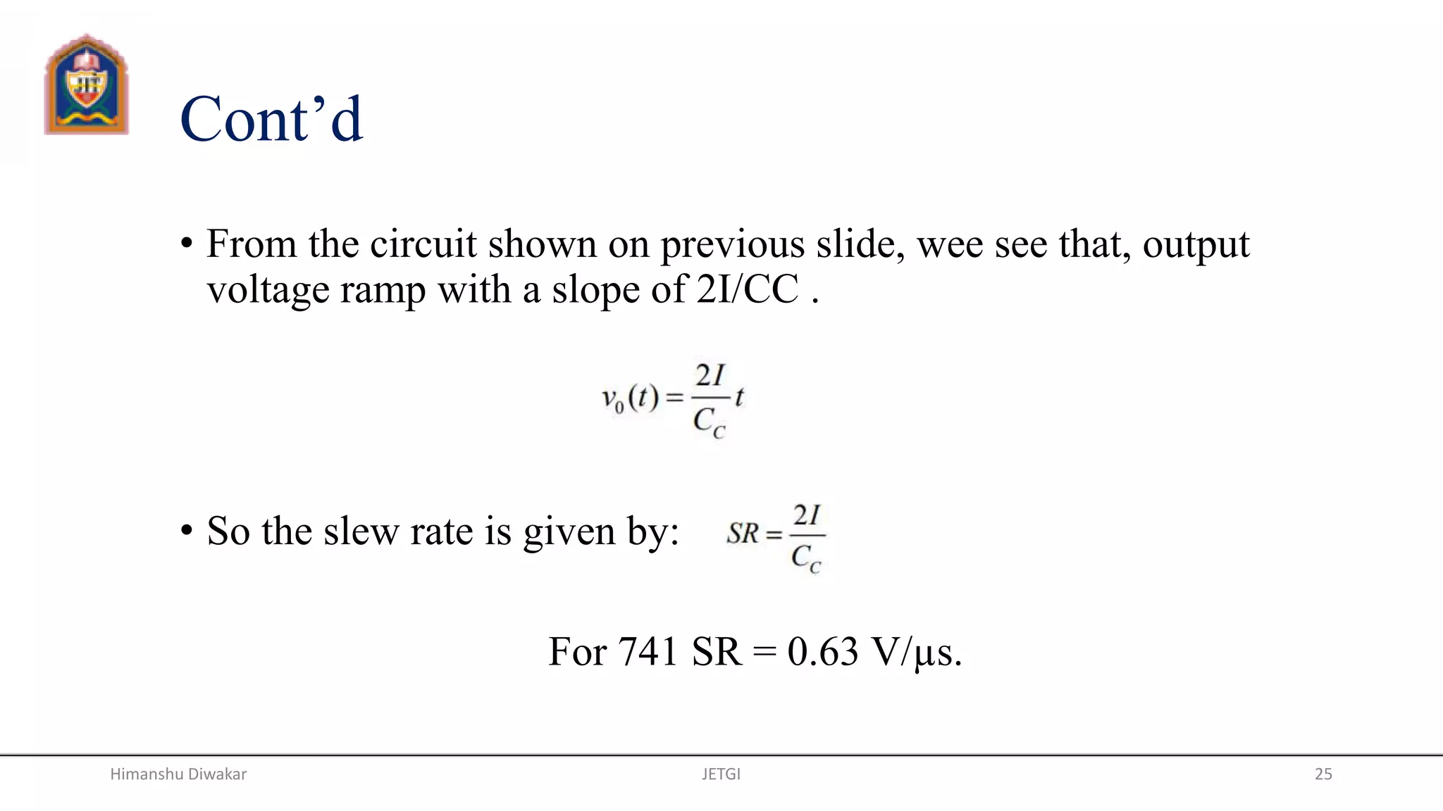 Cont’d
• From the circuit shown on previous slide, wee see that, output
voltage ramp with a slope of 2I/CC .
• So the slew rate is given by:
For 741 SR = 0.63 V/µs.
JETGI 25Himanshu Diwakar
 