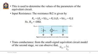 • This is used to determine the values of the parameters of the
equivalent circuit.
• Input Resistance: The resistance Ri2 is given by
• Trans conductance: from the small-signal equivalent circuit model
of the second stage, we can observe that,
JETGI 17Himanshu Diwakar
 