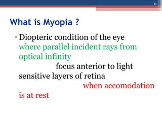 What is Myopia ?
• Diopteric condition of the eye
where parallel incident rays from
optical infinity
focus anterior to light
sensitive layers of retina
when accomodation
is at rest
11
 
