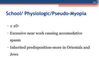 School/ Physiologic/Pseudo-Myopia
• ≤ 2D
• Excessive near work causing accomodative
spasm
• Inherited predisposition-more in Orientals and
Jews
25
 