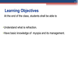 Learning Objectives
At the end of the class, students shall be able to
•Understand what is refraction.
•Have basic knowledge of myopia and its management.
3
 