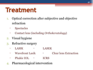 1. Optical correction after subjective and objective
refraction
▫ Spectacles
▫ Contact lens (including Orthokeratology)
2. Visual hygiene
3. Refractive surgery
▫ LASIK 
LASEK
▫ Wavefront Lasik 
Clear lens Extraction
▫ Phakic IOL 
ICRS
4. Pharmacological intervention
41
 