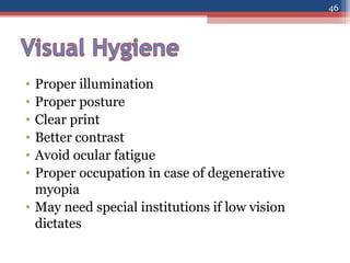 • Proper illumination
• Proper posture
• Clear print
• Better contrast
• Avoid ocular fatigue
• Proper occupation in case of degenerative
myopia
• May need special institutions if low vision
dictates
46
 