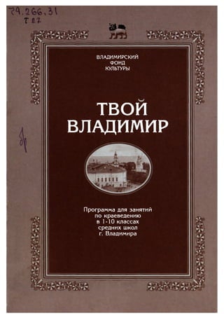 т
ШЩ
ВЛАДИМИРСКИЙ
ФОНД
КУЛЬТУРЫ
твои
ВЛАДИМИР
Программа для занятий
по краеведению
в 1 -10 классах
средних школ
г. Владимира
Copyright ОАО «ЦКБ «БИБКОМ» & ООО «Aгентство Kнига-Cервис»
 