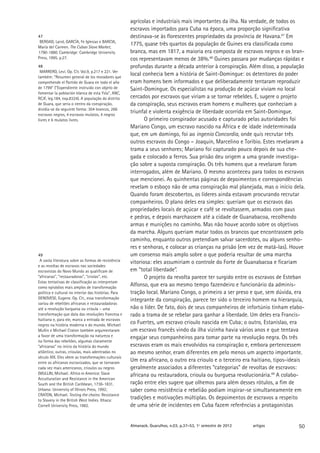 agrícolas e industriais mais importantes da ilha. Na verdade, de todos os
                                                      escravos importados para Cuba na época, uma proporção significativa
47                                                    destinava-se às florescentes propriedades da província de Havana.47 Em
 BERGAD, Laird, GARCÍA, Fe Iglesias e BARCIA,
María del Carmen. The Cuban Slave Market,
                                                      1775, quase três quartos da população de Guines era classificada como
1790-1880. Cambridge: Cambridge University            branca, mas em 1817, a maioria era composta de escravos negros e os bran-
Press, 1995. p.27.                                    cos representavam menos de 38%.48 Guines passara por mudanças rápidas e
48                                                    profundas durante a década anterior à conspiração. Além disso, a população
 MARRERO, Leví. Op. Cit. Vol.9, p.217 e 221. Ver
também: “Resumen general de los moradores que
                                                      local conhecia bem a história de Saint-Domingue: os detentores do poder
comprehende el Partido de Guara en todo el año        eram homens bem informados e que deliberadamente tentaram reproduzir
de 1799” (“Expendiente instruido con objeto de        Saint-Domingue. Os especialistas na produção de açúcar viviam no local
fomentar la población blanca de esta Ysla”, ANC,
RCJF, leg.184, exp.8324). A população do distrito     cercados por escravos que viriam a se tornar rebeldes. E, sugere o projeto
de Guara, que seria o centro da conspiração,          da conspiração, seus escravos eram homens e mulheres que conheciam a
dividia-se da seguinte forma: 304 brancos, 266
escravos negros, 4 escravos mulatos, 4 negros
                                                      triunfal e violenta exigência de liberdade ocorrida em Saint-Domingue.
livres e 6 mulatos livres.                                   O primeiro conspirador acusado e capturado pelas autoridades foi
                                                      Mariano Congo, um escravo nascido na África e de idade indeterminada
                                                      que, em um domingo, foi ao ingenio Concordia, onde quis recrutar três
                                                      outros escravos do Congo – Joaquín, Marcelino e Toribio. Estes revelaram a
                                                      trama a seus senhores; Mariano foi capturado pouco depois de sua che-
                                                      gada e colocado a ferros. Sua prisão deu origem a uma grande investiga-
                                                      ção sobre a suposta conspiração. Os três homens que a revelaram foram
                                                      interrogados, além de Mariano. O mesmo aconteceu para todos os escravos
                                                      que mencionei. As quinhentas páginas de depoimentos e correspondências
                                                      revelam o esboço não de uma conspiração mal planejada, mas o início dela.
                                                      Quando foram descobertos, os líderes ainda estavam procurando recrutar
                                                      companheiros. O plano deles era simples: queriam que os escravos das
                                                      propriedades locais de açúcar e café se revoltassem, armados com paus
                                                      e pedras, e depois marchassem até a cidade de Guanabacoa, recolhendo
                                                      armas e munições no caminho. Mas não houve acordo sobre os objetivos
                                                      da marcha. Alguns queriam matar todos os brancos que encontrassem pelo
                                                      caminho, enquanto outros pretendiam salvar sacerdotes, ou alguns senho-
                                                      res e senhoras, e colocar as crianças na prisão (em vez de matá-las). Houve
49                                                    um consenso mais amplo sobre o que poderia resultar de uma marcha
 A vasta literatura sobre as formas de resistência    vitoriosa: eles assumiriam o controle do Forte de Guanabacoa e ficariam
e as revoltas de escravos nas sociedades
escravistas do Novo Mundo as qualificam de            em “total liberdade”.
“africanas”, “restauradoras”, “criolas”, etc.                O projeto da revolta parece ter surgido entre os escravos de Esteban
Estas tentativas de classificação as interpretam
como episódios mais amplos de transformação
                                                      Alfonso, que era ao mesmo tempo fazendeiro e funcionário da adminis-
política e cultural no interior das histórias. Para   tração local. Mariano Congo, o primeiro a ser preso e que, sem dúvida, era
GENOVESE, Eugene. Op. Cit., essa transformação        integrante da conspiração, parece ter sido o terceiro homem na hierarquia,
variou de rebeliões africanas e restauradadoras
até a revolução burguesa ou crioula – uma             não o líder. De fato, dois de seus companheiros de infortúnio tinham elabo-
transformação que data das revoluções francesa e      rado a trama de se rebelar para ganhar a liberdade. Um deles era Francis-
haitiana e, para ele, marca a entrada de escravos
negros na história moderna e do mundo. Michael
                                                      co Fuertes, um escravo crioulo nascida em Cuba; o outro, Estanislao, era
Mullin e Michael Craton também argumentaram           um escravo francês vindo da ilha vizinha havia vários anos e que tentava
a favor de uma transformação na natureza e            engajar seus companheiros para tomar parte na revolução negra. Os três
na forma das rebeliões, algumas claramente
“africanas” no início da história do mundo            escravos eram os mais envolvidos na conspiração e, embora pertencessem
atlântico; outras, crioulas, mais adentradas no       ao mesmo senhor, eram diferentes em pelo menos um aspecto importante.
século XIX. Eles vêem as transformações culturais
entre os africanos escravizados, que se tornaram
                                                      Um era africano, o outro era crioulo e o terceiro era haitiano, tipos-ideais
cada vez mais americanos, crioulos ou negros          geralmente associados a diferentes “categorias” de revoltas de escravos:
(MULLIN, Michael. Africa in America: Slave            africana ou restauradora, crioula ou burguesa revolucionária.49 A colabo-
Acculturation and Resistance in the American
South and the British Caribbean, 1736-1831.           ração entre eles sugere que olhemos para além desses rótulos, a fim de
Urbana: University of Illinois Press, 1992;           saber como resistência e rebelião podiam inspirar-se simultaneamente em
CRATON, Michael. Testing the chains: Resistance
to Slavery in the British West Indies. Ithaca:
                                                      tradições e motivações múltiplas. Os depoimentos de escravos a respeito
Cornell University Press, 1982.                       de uma série de incidentes em Cuba fazem referências a protagonistas


                                                      Almanack. Guarulhos, n.03, p.37-53, 1º semestre de 2012   artigos        50
 