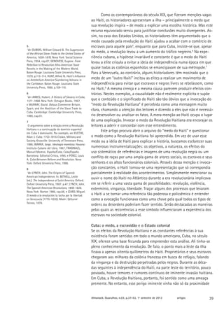 Como os contemporâneos do século XIX, que fizeram menções vagas
                                                     ao Haiti, os historiadores apresentam a ilha – principalmente o medo que
                                                     sua revolução inspira – de modo a explicar uma escolha histórica. Mas este
                                                     recurso equivocado serviu para justificar conclusões muito divergentes. As-
                                                     sim, no caso dos Estados Unidos, os historiadores têm argumentado que o
                                                     medo causado pela revolução do Haiti ajudou a acabar com o comércio de
5                                                    escravos para aquele país5, enquanto que para Cuba, insiste-se que, apesar
 Ver DUBOIS, William Edward B. The Suppression
of the African Slave-Trade to the United States of
                                                     do medo, a revolução levou a um aumento do tráfico negreiro.6 Na expe-
America, 1638-1870. Nova York: Social Science        riência cubana, a hipótese invariável e constante é que o medo do Haiti
Press, 1954, cap.07; GENOVESE, Eugene. From          levou a elite crioula a evitar a ideia de independência numa época em que
Rebellion to Revolution: Afro-American Slave
Revolts in the Making of the Modern World.           quase todas as colônias espanholas se emancipavam de sua métropole.7
Baton Rouge: Louisiana State University Press,       Para a Venezuela, ao contrário, alguns historiadores têm mostrado que o
1979. p.113-114; HUNT, Alfred N. Haiti’s Influence
on Antebellum America: Slumbering Volcano in
                                                     medo de um “outro Haiti” incitou as elites a realizar um movimento de
the Caribbean. Baton Rouge: Louisiana State          independência para evitar que escravos e negros livres se rebelassem, como
University Press, 1988. p.109-110.                   no Haiti.8 A mesma crença e a mesma causa parecem produzir efeitos con-
6                                                    trários. Nestes exemplos, a causalidade não é realmente explícita e supõe
 Ver AIMES, Hubert. A History of Slavery in Cuba,
1511-1868. New York: Octagon Books, 1967,            que o conteúdo e o significado do Haiti são tão óbvios que a invocação do
e MURRAY, David. Odious Commerce: Britain,           “medo da Revolução Haitiana” é percebida como uma mensagem muito
Spain, and the Abolition of the Slave Trade to
                                                     clara, chamando a atenção dos leitores e dizendo a eles que não é necessá-
Cuba. Cambridge: Cambridge University Press,
1980, cap.01.                                        rio desenvolver ou analisar os fatos. A mera menção ao Haiti ocupa o lugar
7                                                    de uma explicação. Invocar o medo da Revolução Haitiana era encorajar os
 O argumento sobre a relação entre a Revolução       leitores a aderir e concordar com esse entendimento.
Haitiana e a continuação do domínio espanhol
                                                            Este artigo procura abrir o arquivo do “medo do Haiti” e questionar
em Cuba é dominante. Por exemplo, ver KUETHE,
Allan J. Cuba, 1753-1815: Crown, Military and        o modo como a Revolução Haitiana foi apreendida. Em vez de usar esse
Society. Knoxville: University of Tennessee Press,   medo ou a idéia de Haiti para explicar a história, buscamos esclarecer suas
1986; IBARRA, Jorge. Ideología mambisa. Havana:
Instituto Cubano del Libro, 1967; FRAGINALS,         numerosas instrumentalizações: os objetivos, a natureza, os efeitos do
Manuel Moreno. España/Cuba, Cuba/España.             uso sistemático de referências e imagens de uma revolução negra ou um
Barcelona: Editorial Crítica, 1995; e PÉREZ, Louis
                                                     conflito de raças por uma ampla gama de atores sociais, os escravos e seus
A. Cuba Between Reform and Revolution. Nova
York: Oxford University Press, 1988.                 senhores e os altos funcionários coloniais. Através dessa menção e invoca-
8                                                    ção constantes, o Haiti tornou-se uma representação que só correspondia
 Ver LYNCH, John. The Origins of Spanish             parcialmente à realidade dos acontecimentos. Simplesmente mencionar ou
American Independence. In: BETHELL, Leslie
(ed.). The Independence of Latin America. Oxford:
                                                     ouvir o nome do Haiti no Atlântico durante a era revolucionária implicava
Oxford University Press, 1987. p.47; LYNCH, John.    em se referir a uma vasta gama de possibilidades: revolução, violência,
The Spanish American Revolutions, 1808-1826.         extermínio, vingança, liberdade. Traçar alguns dos processos que levaram
Nova York: Norton 1986, cap.06; e IZARD, Miguel.
El miedo a la revolución: la lucha por la libertad   o Haiti a se tornar uma referência tão poderosa e polissêmica é entender
en Venezuela (1770-1830). Madri: Editorial           como a evocação funcionava como uma chave pela qual todos os tipos de
Tecnos, 1979.
                                                     ordens ou desordens poderiam fazer sentido. Serão destacadas as maneiras
                                                     pelas quais as recorrências a esse símbolo influenciaram a experiência dos
                                                     escravos na sociedade colonial.

                                                     Cuba: o medo, a escravidão e o Estado colonial
                                                     Se os efeitos da Revolução Haitiana e as constantes referências à sua
                                                     existência foram sentidos em todo o mundo americano, Cuba, no século
                                                     XIX, oferece uma base fecunda para empreender esta análise. Ali tinha-se
                                                     pleno conhecimento da revolução. De fato, o ponto mais a leste da ilha
                                                     ficava a apenas oitenta quilômetros do Haiti. Proprietários e seus escravos
                                                     chegaram aos milhares da colônia francesa em busca de refúgio, falando
                                                     da vingança e da destruição perpetradas pelos negros. Durante as déca-
                                                     das seguintes à independência do Haiti, na parte leste do território, pouco
                                                     povoada, houve temores e rumores contínuos de iminente invasão haitiana.
                                                     Em Cuba, a Revolução Haitiana, portanto, foi sentida como uma ameaça
                                                     premente. No entanto, esse perigo iminente vinha não só da proximidade


                                                     Almanack. Guarulhos, n.03, p.37-53, 1º semestre de 2012   artigos       39
 