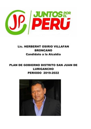 Lic. HERBERHT OSIRIO VILLAFAN
BRONCANO
Candidato a la Alcaldía
PLAN DE GOBIERNO DISTRITO SAN JUAN DE
LURIGANCHO
PERIODO 2019-2022
 