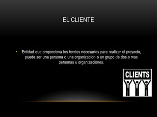 EL CLIENTE



•   Entidad que proporciona los fondos necesarios para realizar el proyecto,
     puede ser una persona o una organizacion o un grupo de dos o mas
                         personas u organizaciones.
 