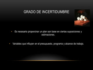 GRADO DE INCERTIDUMBRE



    •     Es necesario proporcinar un plan son base en ciertas suposiciones y
                                    estimaciones.


•       Variables que influyen en el presupuesto, programa y alcance de trabajo.
 