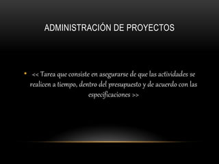 ADMINISTRACIÓN DE PROYECTOS



• << Tarea que consiste en asegurarse de que las actividades se
  realicen a tiempo, dentro del presupuesto y de acuerdo con las
                        especificaciones >>
 
