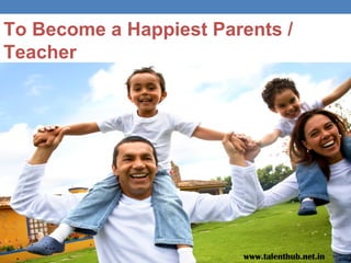 To Become a Happiest Parents /
Teacher
www.talenthub.net.in
 