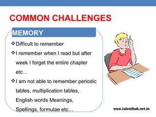 COMMON CHALLENGES
Difficult to remember
I remember when I read but after
week I forget the entire chapter
etc…
I am not able to remember periodic
tables, multiplication tables,
English words Meanings,
Spellings, formulae etc…
MEMORY
www.talenthub.net.in
 