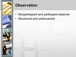 Observation
• Nonparticipant and participant observer
• Structured and unstructured
 