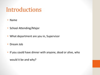 Introductions
• Name
• School Attending/Major
• What department are you in, Supervisor
• Dream Job
• If you could have dinner with anyone, dead or alive, who
would it be and why?
 